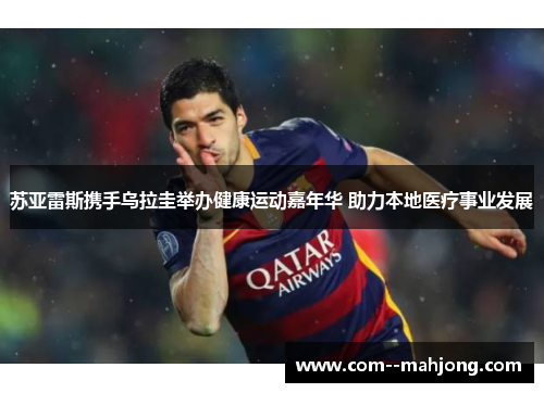 苏亚雷斯携手乌拉圭举办健康运动嘉年华 助力本地医疗事业发展