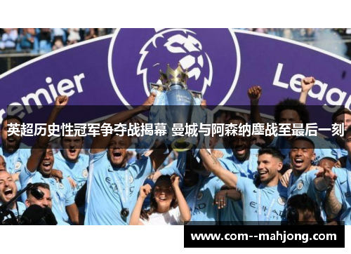 英超历史性冠军争夺战揭幕 曼城与阿森纳鏖战至最后一刻