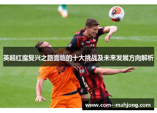 英超红魔复兴之路面临的十大挑战及未来发展方向解析 英超红魔复兴之路面临的十大挑战及未来发展方向解析