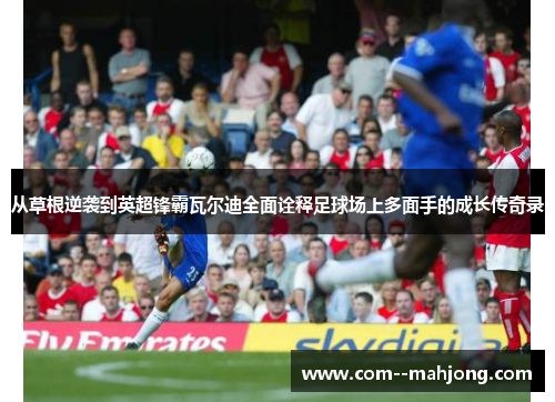 从草根逆袭到英超锋霸瓦尔迪全面诠释足球场上多面手的成长传奇录