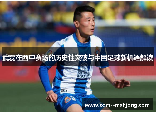 武磊在西甲赛场的历史性突破与中国足球新机遇解读
