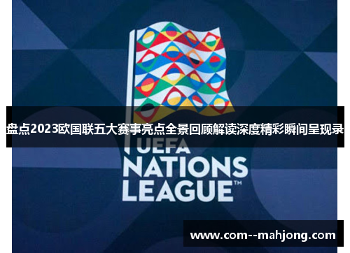 盘点2023欧国联五大赛事亮点全景回顾解读深度精彩瞬间呈现录 盘点2023欧国联五大赛事亮点全景回顾解读深度精彩瞬间呈现录