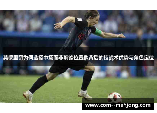 莫德里奇为何选择中场而非前锋位置他背后的技战术优势与角色定位 莫德里奇为何选择中场而非前锋位置他背后的技战术优势与角色定位