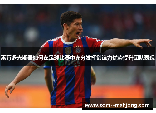 莱万多夫斯基如何在足球比赛中充分发挥创造力优势提升团队表现 莱万多夫斯基如何在足球比赛中充分发挥创造力优势提升团队表现