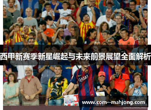 西甲新赛季新星崛起与未来前景展望全面解析 西甲新赛季新星崛起与未来前景展望全面解析