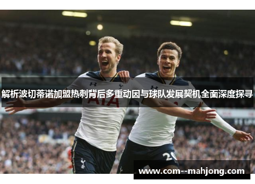 解析波切蒂诺加盟热刺背后多重动因与球队发展契机全面深度探寻