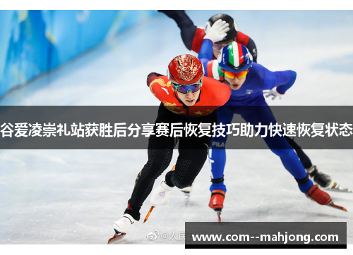 谷爱凌崇礼站获胜后分享赛后恢复技巧助力快速恢复状态