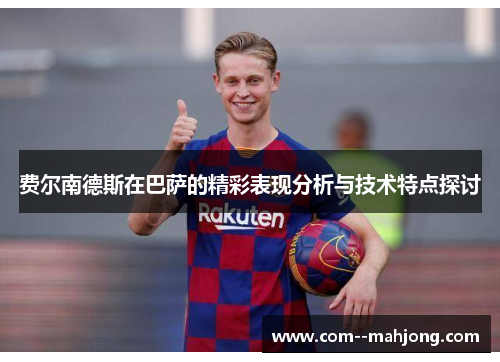 费尔南德斯在巴萨的精彩表现分析与技术特点探讨 费尔南德斯在巴萨的精彩表现分析与技术特点探讨