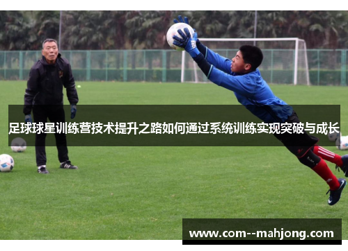 足球球星训练营技术提升之路如何通过系统训练实现突破与成长 足球球星训练营技术提升之路如何通过系统训练实现突破与成长