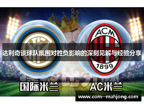 达利奇谈球队氛围对胜负影响的深刻见解与经验分享 达利奇谈球队氛围对胜负影响的深刻见解与经验分享