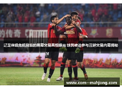 辽足保级危机背后的黑幕交易真相曝光 球员被迫参与丑陋交易内幕揭秘 辽足保级危机背后的黑幕交易真相曝光 球员被迫参与丑陋交易内幕揭秘