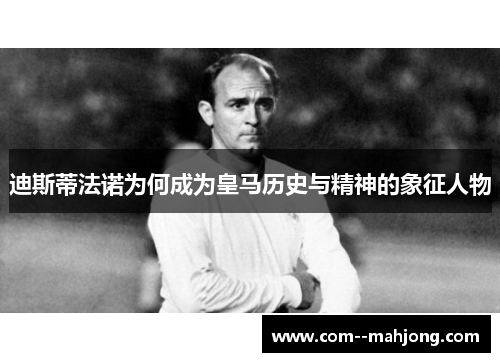 迪斯蒂法诺为何成为皇马历史与精神的象征人物 迪斯蒂法诺为何成为皇马历史与精神的象征人物