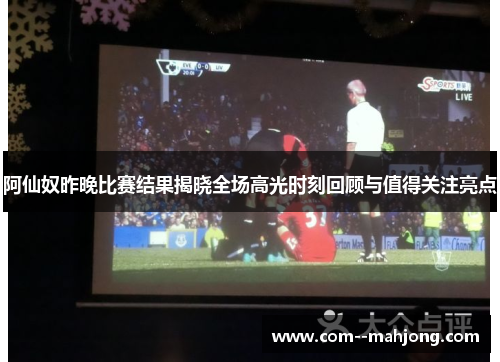 阿仙奴昨晚比赛结果揭晓全场高光时刻回顾与值得关注亮点