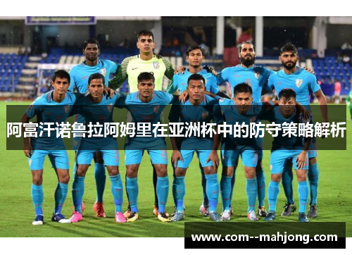 阿富汗诺鲁拉阿姆里在亚洲杯中的防守策略解析