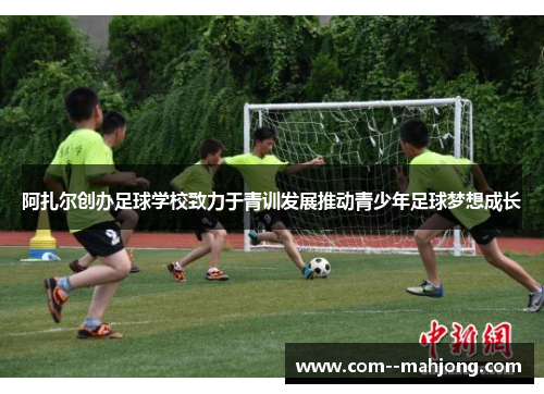 阿扎尔创办足球学校致力于青训发展推动青少年足球梦想成长