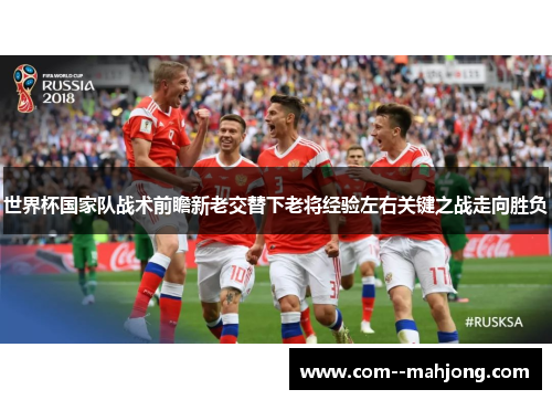 世界杯国家队战术前瞻新老交替下老将经验左右关键之战走向胜负 世界杯国家队战术前瞻新老交替下老将经验左右关键之战走向胜负