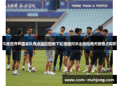 今晚世界杯国家队焦点追踪前瞻下轮强强对决走向格局关键看点解析 今晚世界杯国家队焦点追踪前瞻下轮强强对决走向格局关键看点解析