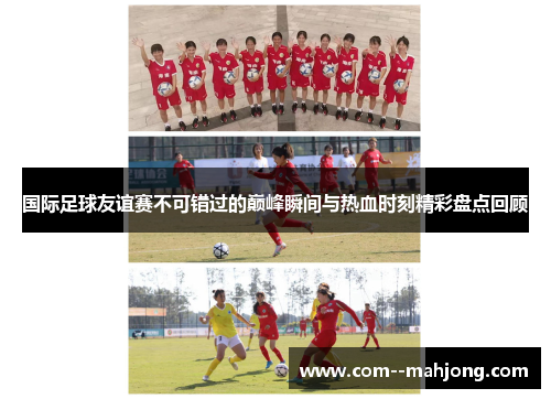 国际足球友谊赛不可错过的巅峰瞬间与热血时刻精彩盘点回顾 国际足球友谊赛不可错过的巅峰瞬间与热血时刻精彩盘点回顾