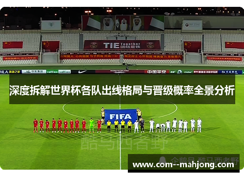 深度拆解世界杯各队出线格局与晋级概率全景分析 深度拆解世界杯各队出线格局与晋级概率全景分析