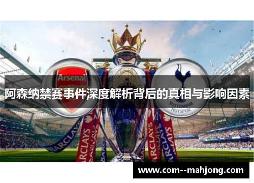 阿森纳禁赛事件深度解析背后的真相与影响因素 阿森纳禁赛事件深度解析背后的真相与影响因素