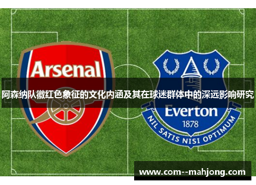 阿森纳队徽红色象征的文化内涵及其在球迷群体中的深远影响研究 阿森纳队徽红色象征的文化内涵及其在球迷群体中的深远影响研究
