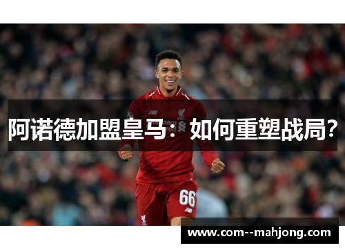 阿诺德加盟皇马:如何重塑战局? 阿诺德加盟皇马:如何重塑战局?