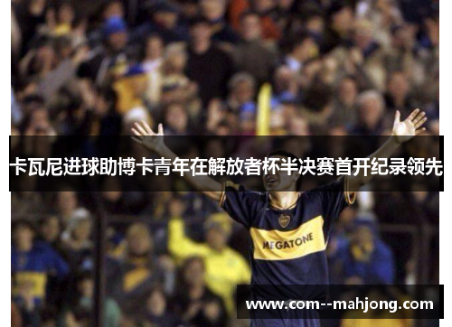 卡瓦尼进球助博卡青年在解放者杯半决赛首开纪录领先