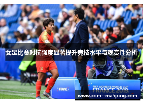 女足比赛对抗强度显著提升竞技水平与观赏性分析 女足比赛对抗强度显著提升竞技水平与观赏性分析