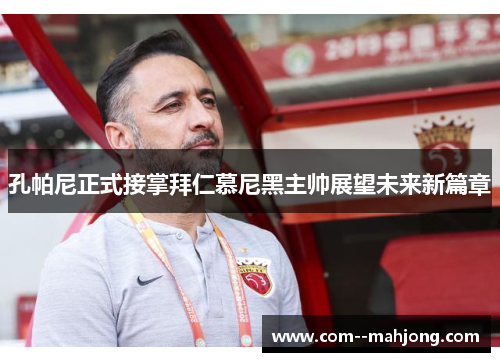 孔帕尼正式接掌拜仁慕尼黑主帅展望未来新篇章 孔帕尼正式接掌拜仁慕尼黑主帅展望未来新篇章