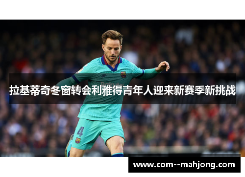 拉基蒂奇冬窗转会利雅得青年人迎来新赛季新挑战 拉基蒂奇冬窗转会利雅得青年人迎来新赛季新挑战