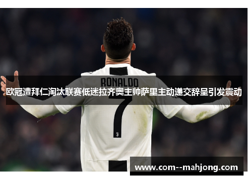 欧冠遭拜仁淘汰联赛低迷拉齐奥主帅萨里主动递交辞呈引发震动 欧冠遭拜仁淘汰联赛低迷拉齐奥主帅萨里主动递交辞呈引发震动