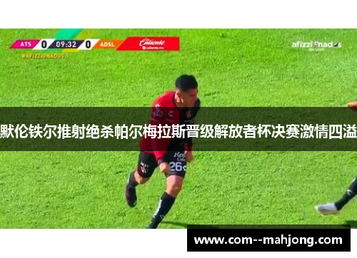 默伦铁尔推射绝杀帕尔梅拉斯晋级解放者杯决赛激情四溢 默伦铁尔推射绝杀帕尔梅拉斯晋级解放者杯决赛激情四溢